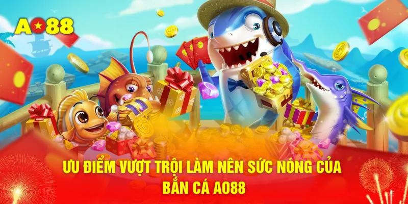 Ưu điểm vượt trội làm nên sức nóng của bắn cá AO88